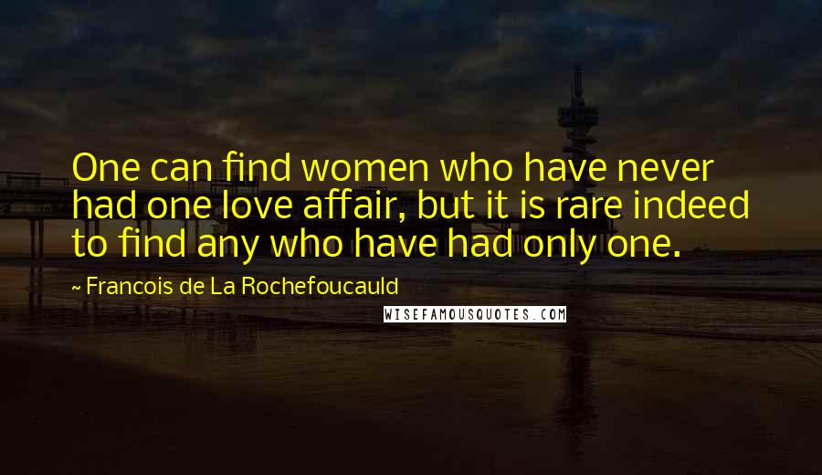 Francois De La Rochefoucauld Quotes: One can find women who have never had one love affair, but it is rare indeed to find any who have had only one.