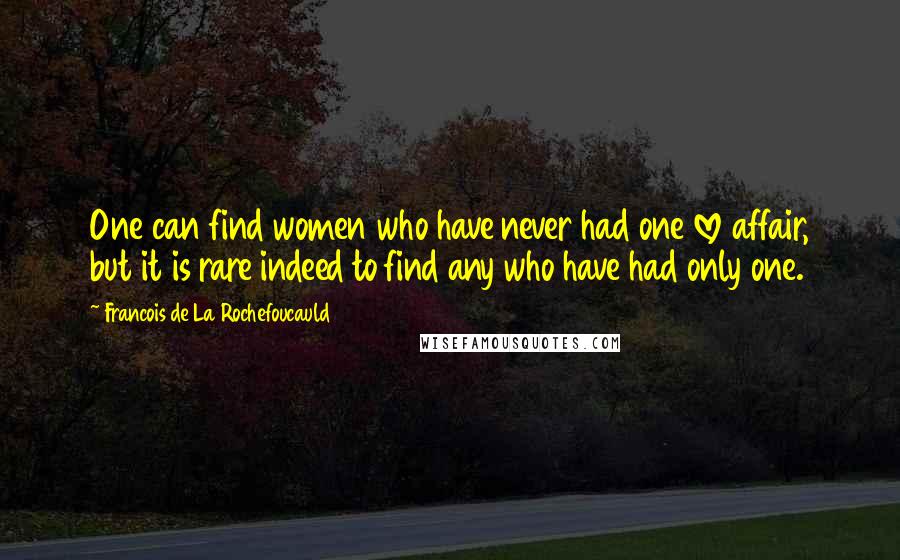 Francois De La Rochefoucauld Quotes: One can find women who have never had one love affair, but it is rare indeed to find any who have had only one.