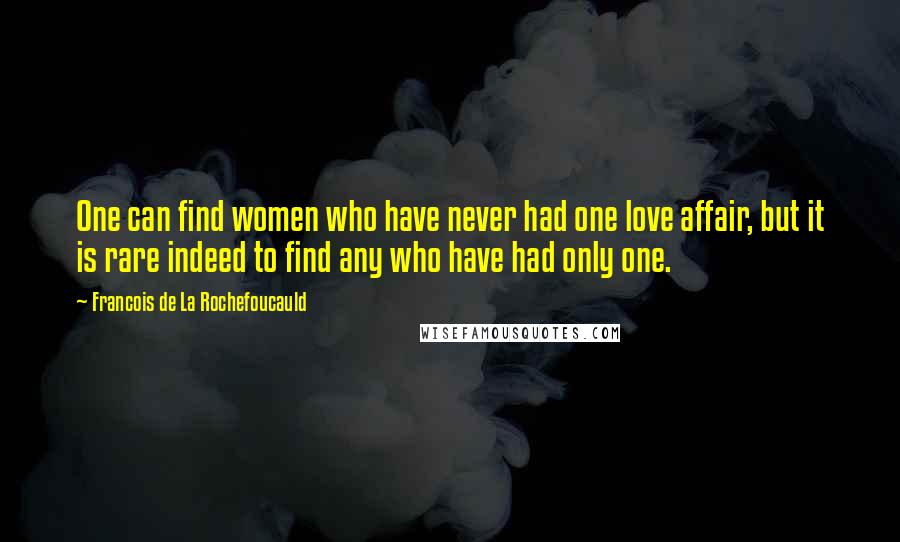 Francois De La Rochefoucauld Quotes: One can find women who have never had one love affair, but it is rare indeed to find any who have had only one.