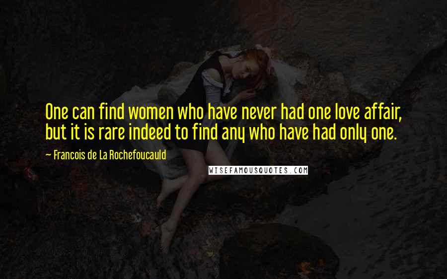 Francois De La Rochefoucauld Quotes: One can find women who have never had one love affair, but it is rare indeed to find any who have had only one.