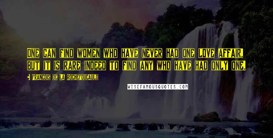 Francois De La Rochefoucauld Quotes: One can find women who have never had one love affair, but it is rare indeed to find any who have had only one.