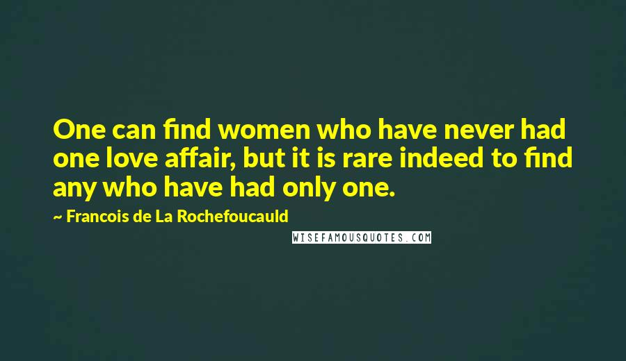 Francois De La Rochefoucauld Quotes: One can find women who have never had one love affair, but it is rare indeed to find any who have had only one.