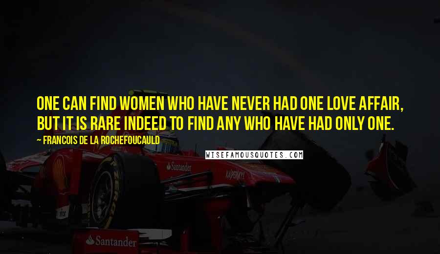 Francois De La Rochefoucauld Quotes: One can find women who have never had one love affair, but it is rare indeed to find any who have had only one.