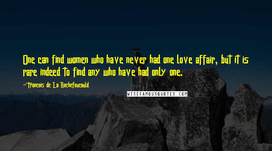 Francois De La Rochefoucauld Quotes: One can find women who have never had one love affair, but it is rare indeed to find any who have had only one.