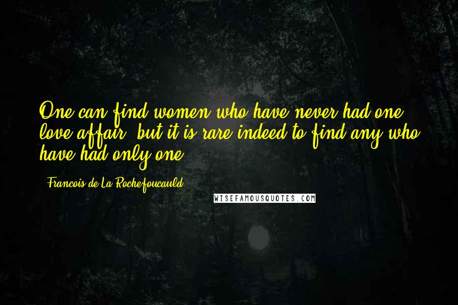Francois De La Rochefoucauld Quotes: One can find women who have never had one love affair, but it is rare indeed to find any who have had only one.