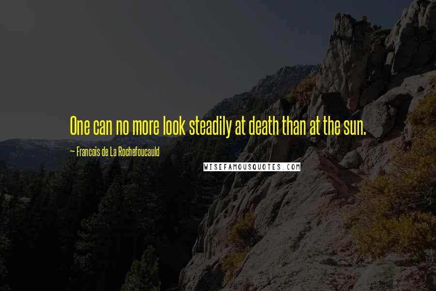 Francois De La Rochefoucauld Quotes: One can no more look steadily at death than at the sun.