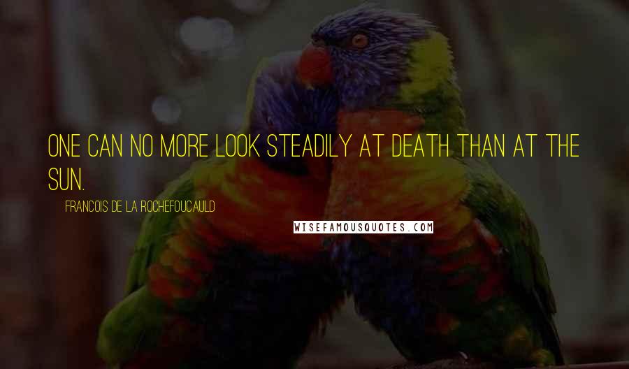 Francois De La Rochefoucauld Quotes: One can no more look steadily at death than at the sun.