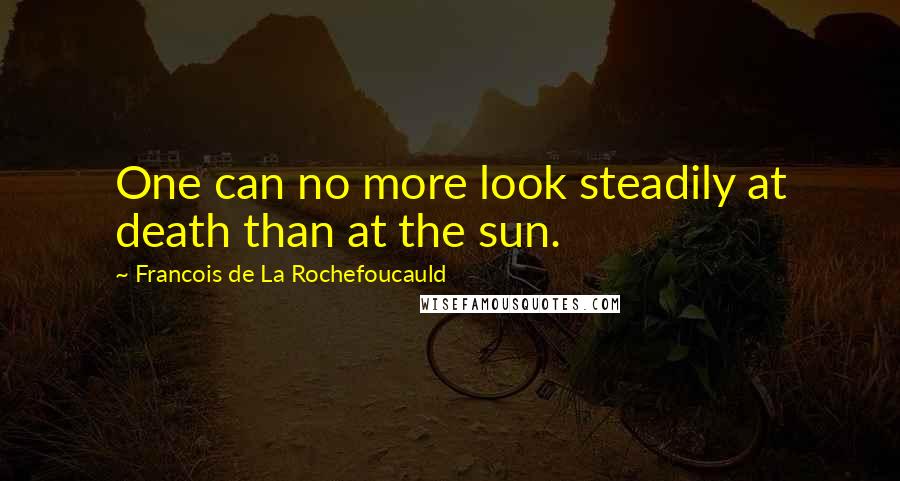 Francois De La Rochefoucauld Quotes: One can no more look steadily at death than at the sun.