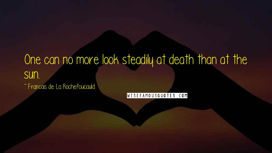 Francois De La Rochefoucauld Quotes: One can no more look steadily at death than at the sun.