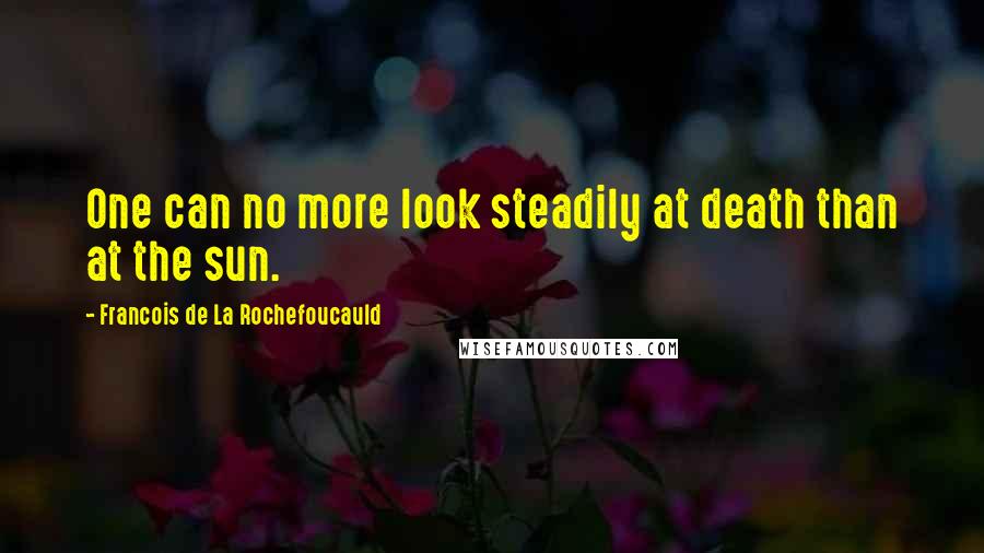 Francois De La Rochefoucauld Quotes: One can no more look steadily at death than at the sun.