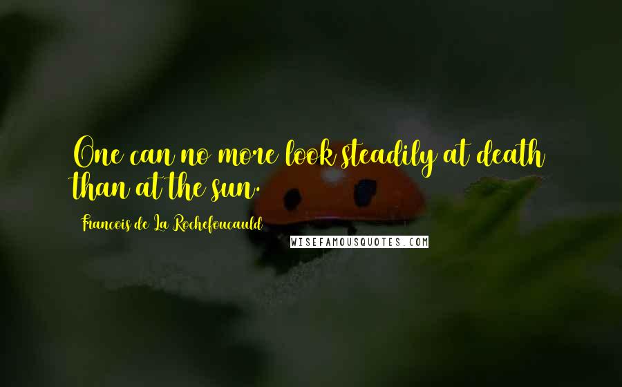 Francois De La Rochefoucauld Quotes: One can no more look steadily at death than at the sun.