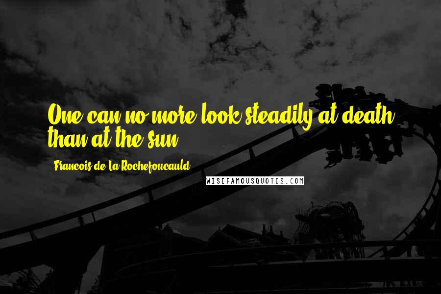 Francois De La Rochefoucauld Quotes: One can no more look steadily at death than at the sun.