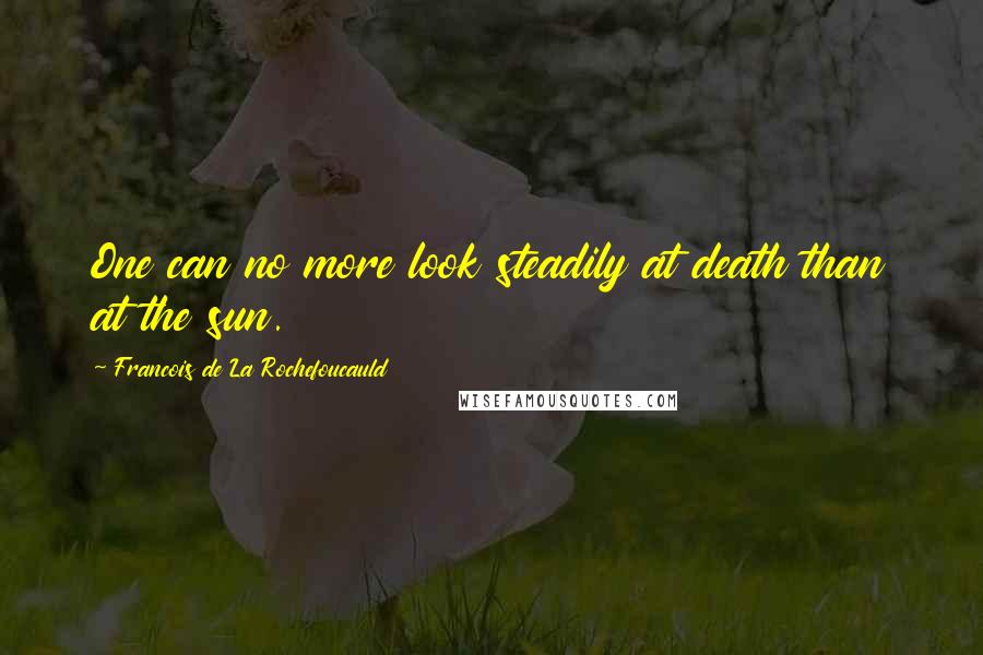 Francois De La Rochefoucauld Quotes: One can no more look steadily at death than at the sun.