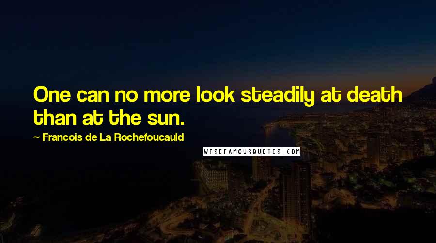Francois De La Rochefoucauld Quotes: One can no more look steadily at death than at the sun.