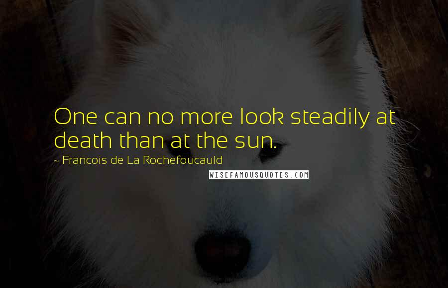 Francois De La Rochefoucauld Quotes: One can no more look steadily at death than at the sun.