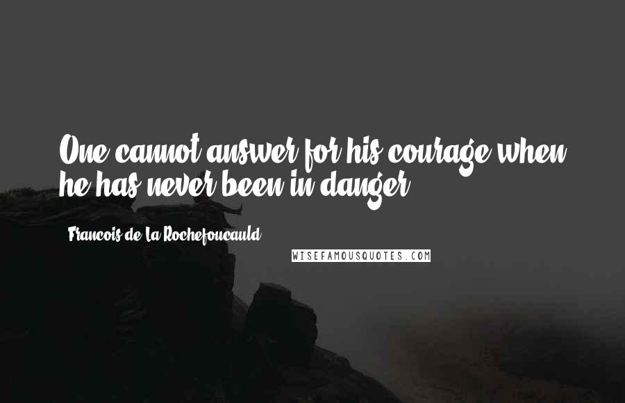 Francois De La Rochefoucauld Quotes: One cannot answer for his courage when he has never been in danger.