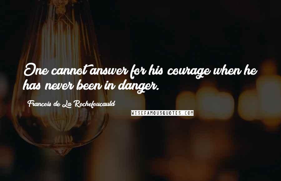 Francois De La Rochefoucauld Quotes: One cannot answer for his courage when he has never been in danger.