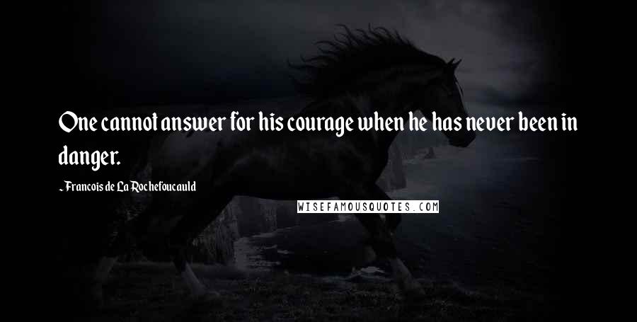 Francois De La Rochefoucauld Quotes: One cannot answer for his courage when he has never been in danger.