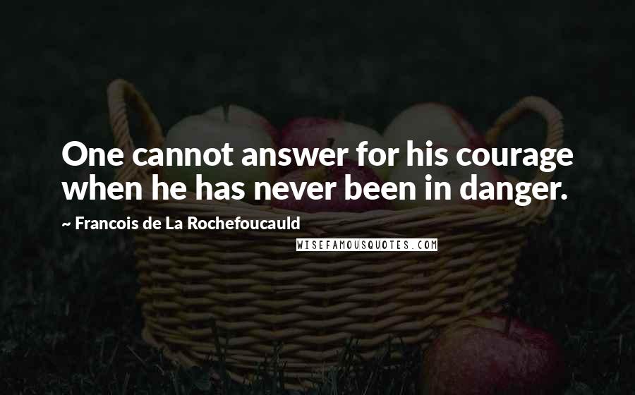 Francois De La Rochefoucauld Quotes: One cannot answer for his courage when he has never been in danger.