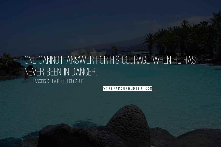 Francois De La Rochefoucauld Quotes: One cannot answer for his courage when he has never been in danger.