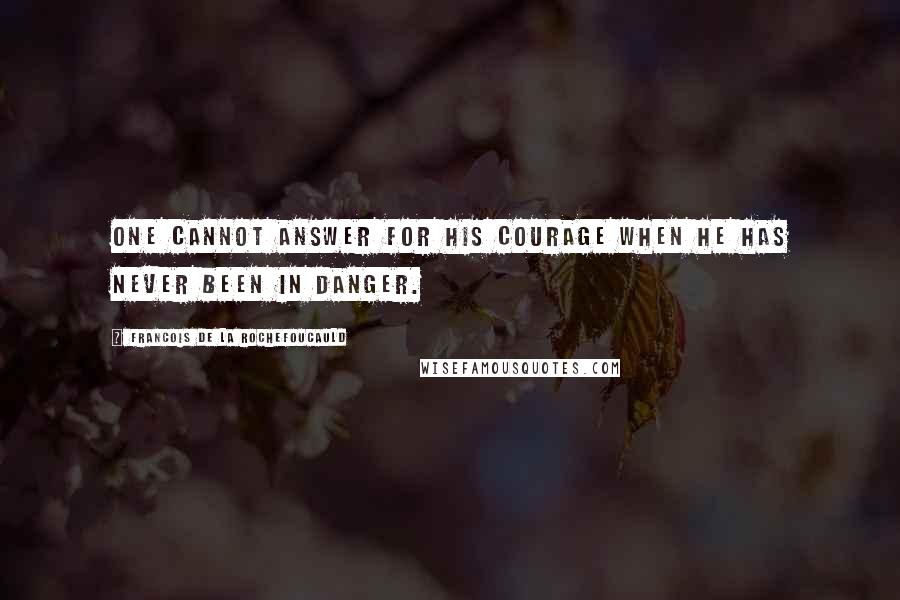 Francois De La Rochefoucauld Quotes: One cannot answer for his courage when he has never been in danger.