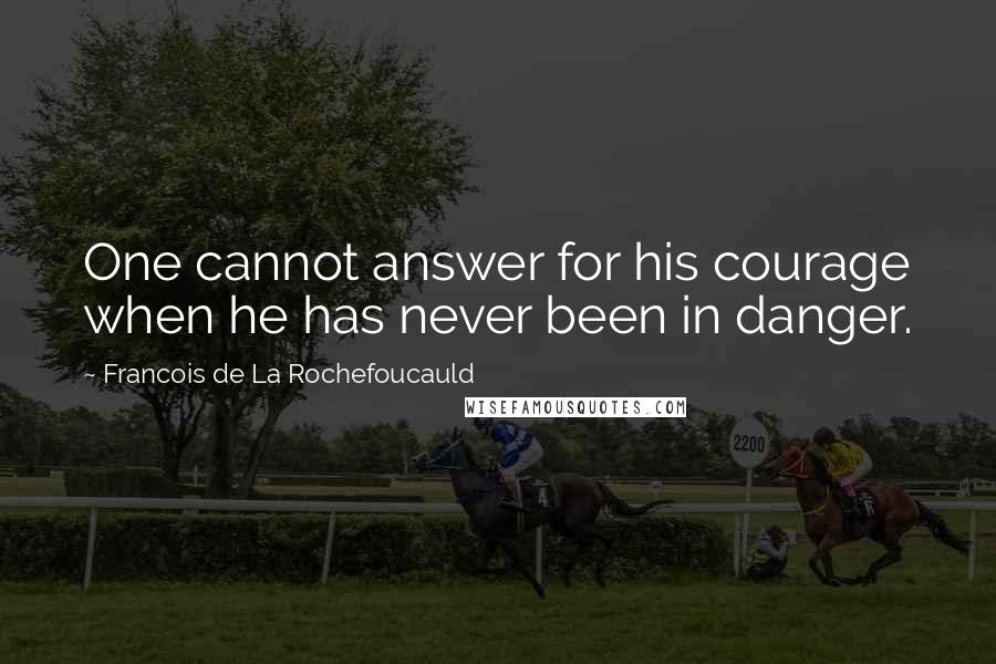 Francois De La Rochefoucauld Quotes: One cannot answer for his courage when he has never been in danger.