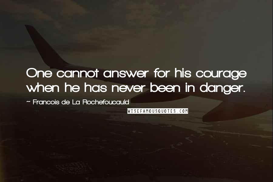 Francois De La Rochefoucauld Quotes: One cannot answer for his courage when he has never been in danger.