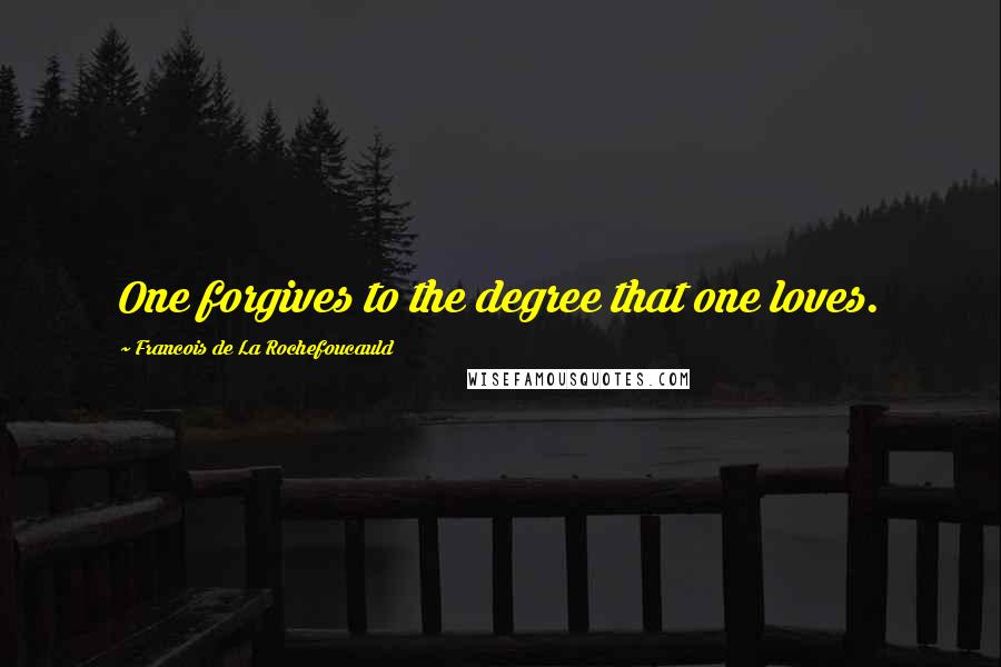 Francois De La Rochefoucauld Quotes: One forgives to the degree that one loves.