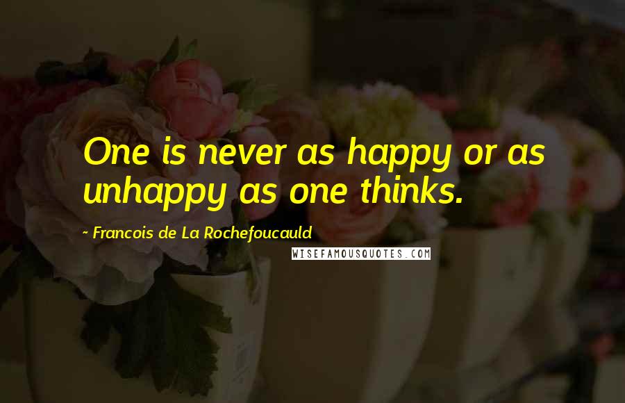 Francois De La Rochefoucauld Quotes: One is never as happy or as unhappy as one thinks.