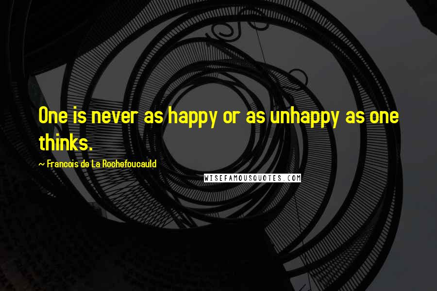 Francois De La Rochefoucauld Quotes: One is never as happy or as unhappy as one thinks.