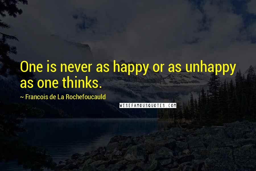 Francois De La Rochefoucauld Quotes: One is never as happy or as unhappy as one thinks.