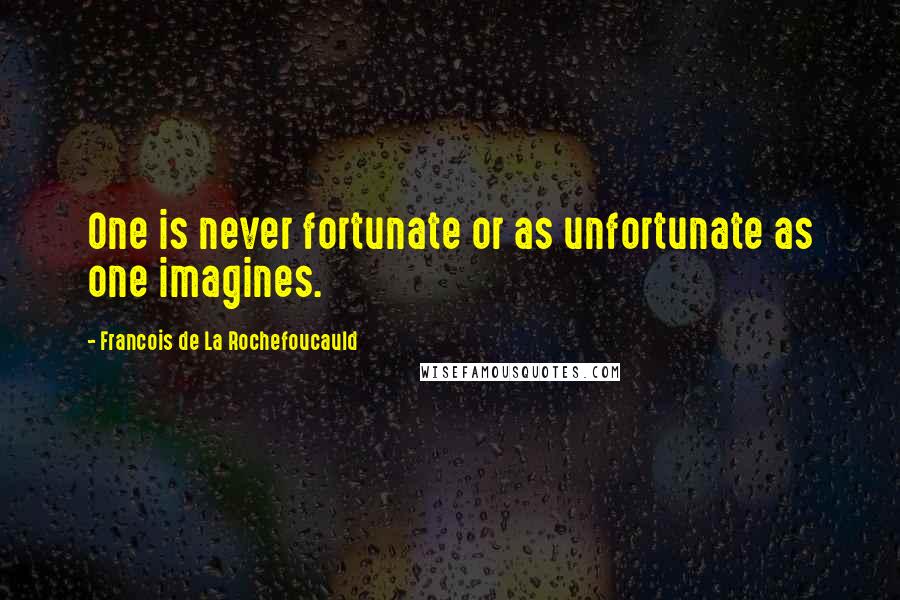 Francois De La Rochefoucauld Quotes: One is never fortunate or as unfortunate as one imagines.