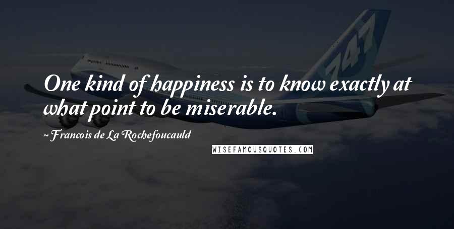 Francois De La Rochefoucauld Quotes: One kind of happiness is to know exactly at what point to be miserable.