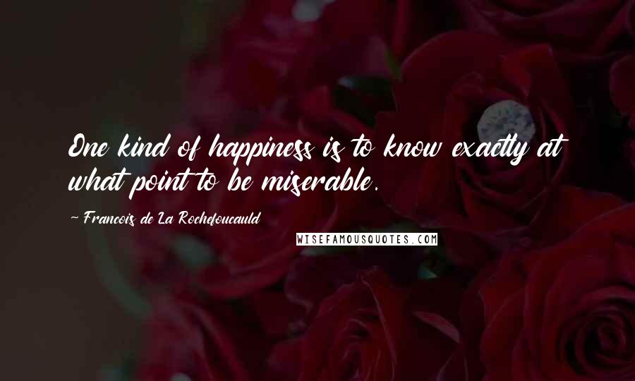 Francois De La Rochefoucauld Quotes: One kind of happiness is to know exactly at what point to be miserable.