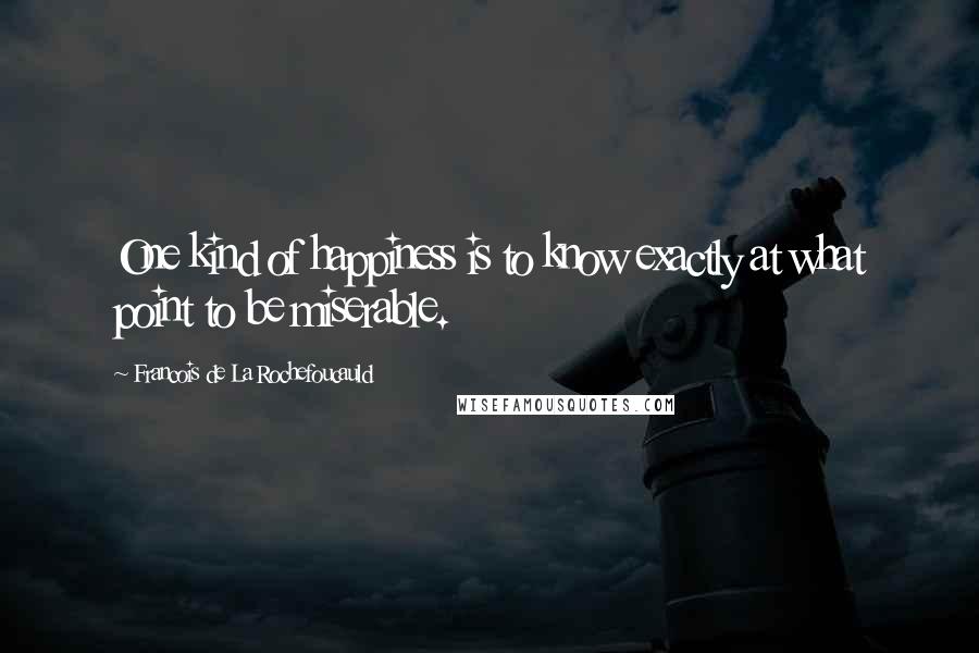 Francois De La Rochefoucauld Quotes: One kind of happiness is to know exactly at what point to be miserable.