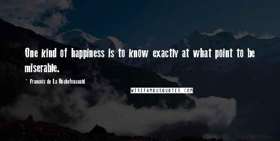 Francois De La Rochefoucauld Quotes: One kind of happiness is to know exactly at what point to be miserable.