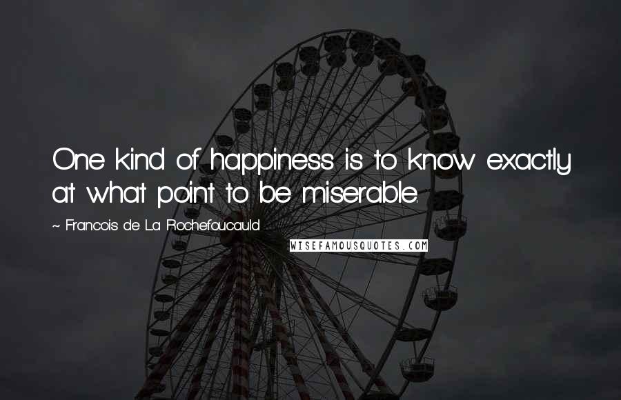 Francois De La Rochefoucauld Quotes: One kind of happiness is to know exactly at what point to be miserable.