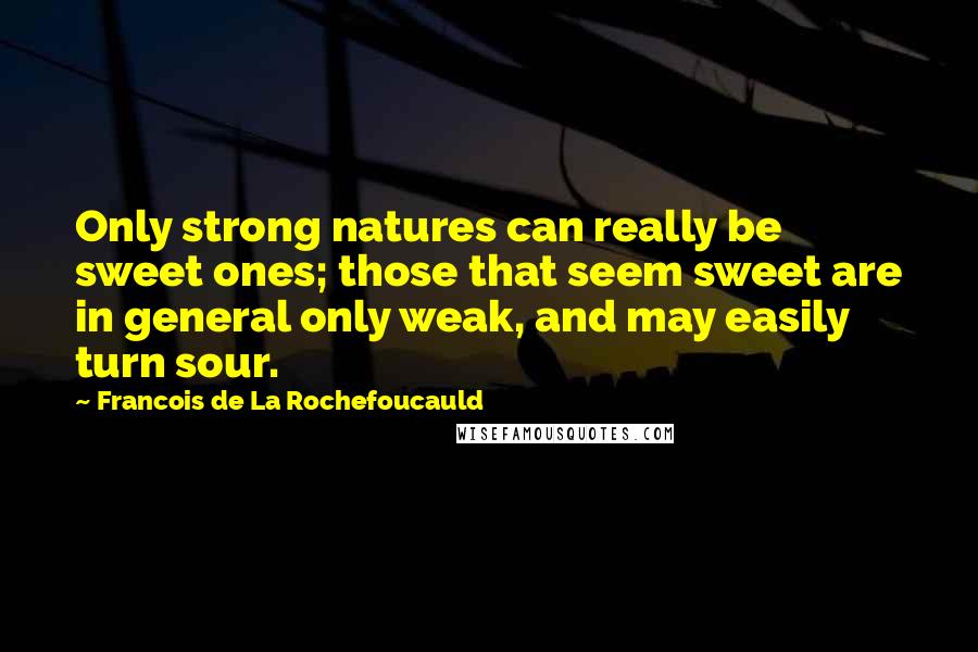 Francois De La Rochefoucauld Quotes: Only strong natures can really be sweet ones; those that seem sweet are in general only weak, and may easily turn sour.