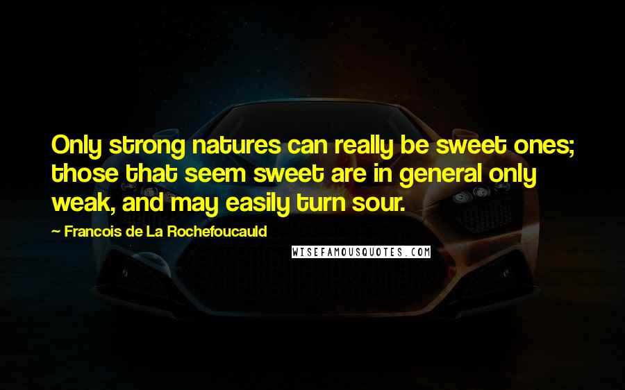 Francois De La Rochefoucauld Quotes: Only strong natures can really be sweet ones; those that seem sweet are in general only weak, and may easily turn sour.