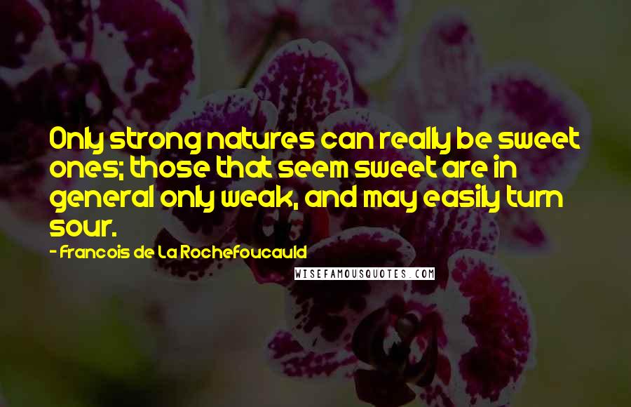 Francois De La Rochefoucauld Quotes: Only strong natures can really be sweet ones; those that seem sweet are in general only weak, and may easily turn sour.