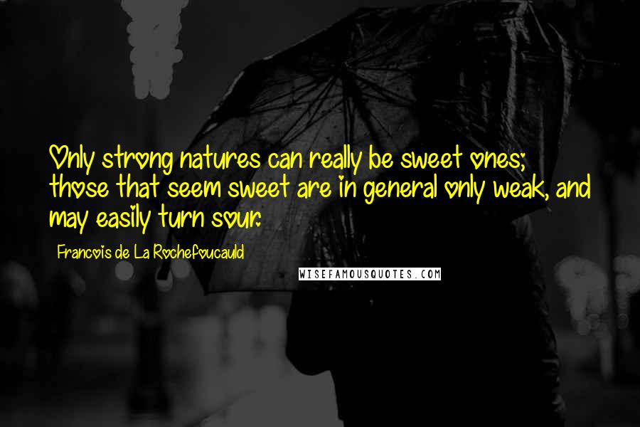 Francois De La Rochefoucauld Quotes: Only strong natures can really be sweet ones; those that seem sweet are in general only weak, and may easily turn sour.
