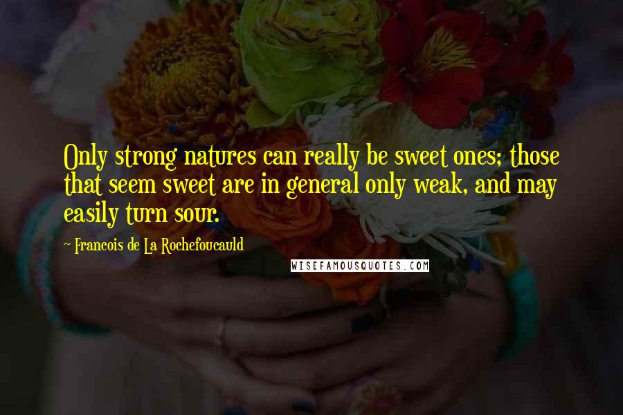 Francois De La Rochefoucauld Quotes: Only strong natures can really be sweet ones; those that seem sweet are in general only weak, and may easily turn sour.