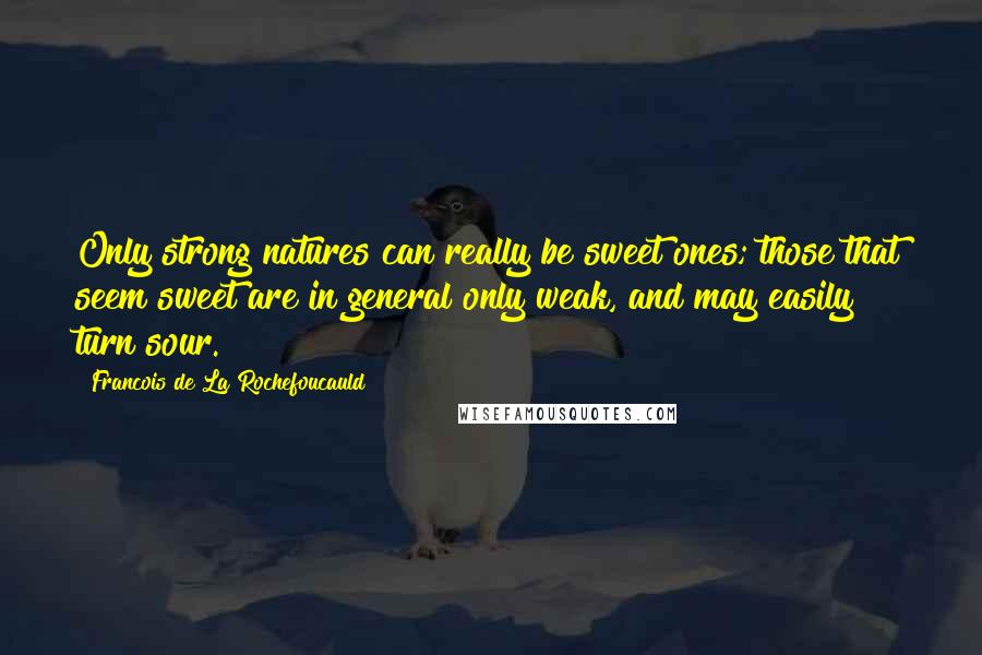 Francois De La Rochefoucauld Quotes: Only strong natures can really be sweet ones; those that seem sweet are in general only weak, and may easily turn sour.