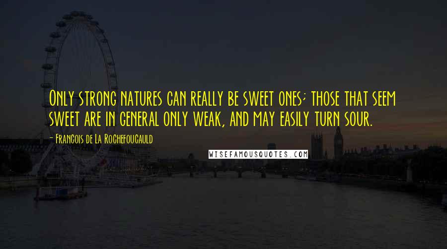 Francois De La Rochefoucauld Quotes: Only strong natures can really be sweet ones; those that seem sweet are in general only weak, and may easily turn sour.