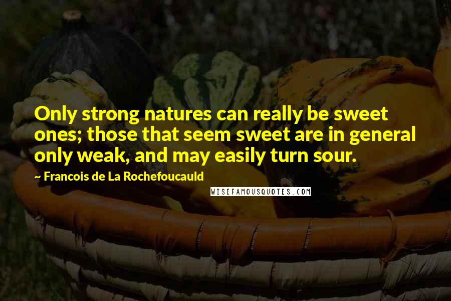 Francois De La Rochefoucauld Quotes: Only strong natures can really be sweet ones; those that seem sweet are in general only weak, and may easily turn sour.