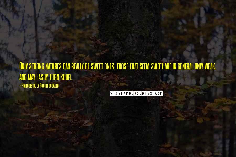 Francois De La Rochefoucauld Quotes: Only strong natures can really be sweet ones; those that seem sweet are in general only weak, and may easily turn sour.