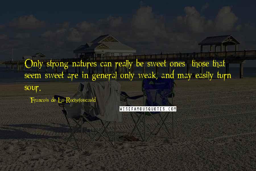 Francois De La Rochefoucauld Quotes: Only strong natures can really be sweet ones; those that seem sweet are in general only weak, and may easily turn sour.