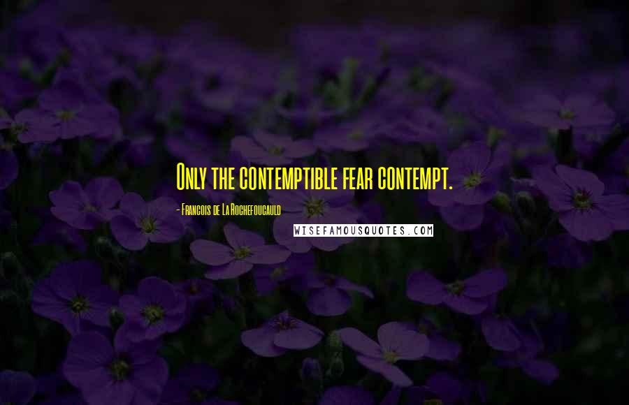 Francois De La Rochefoucauld Quotes: Only the contemptible fear contempt.