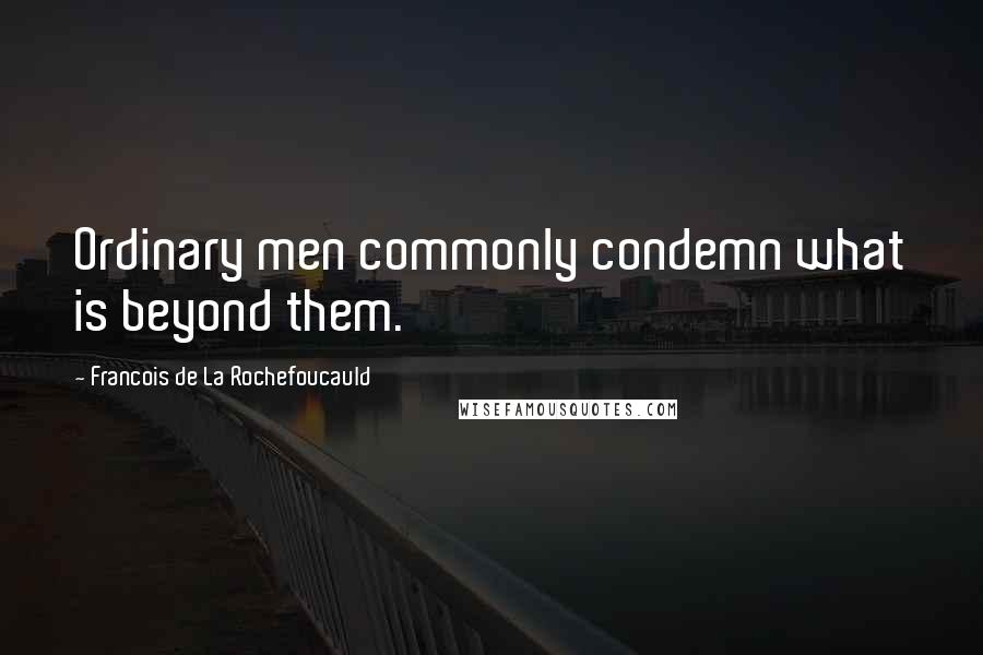 Francois De La Rochefoucauld Quotes: Ordinary men commonly condemn what is beyond them.