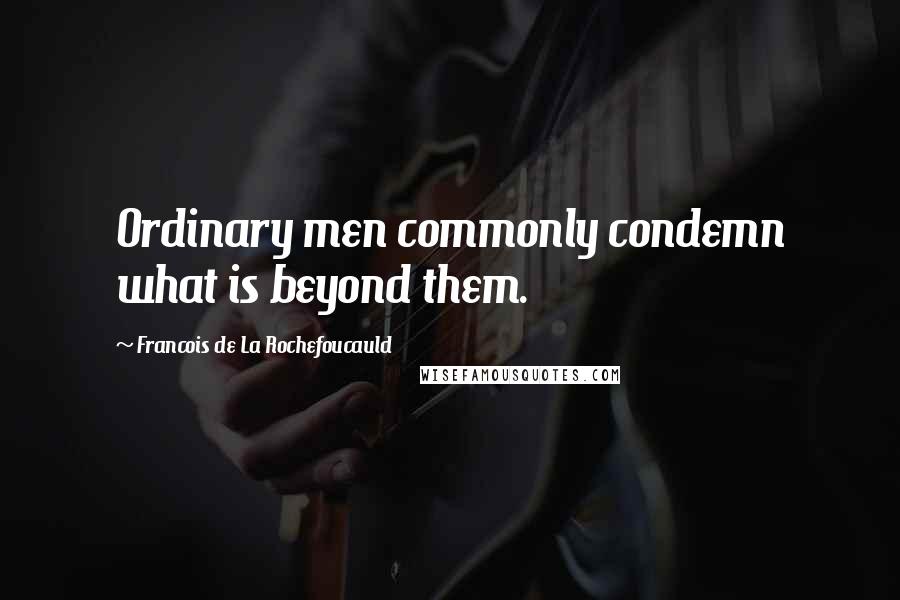 Francois De La Rochefoucauld Quotes: Ordinary men commonly condemn what is beyond them.